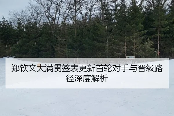 郑钦文大满贯签表更新首轮对手与晋级路径深度解析